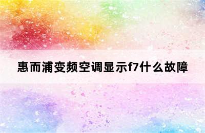 惠而浦变频空调显示f7什么故障