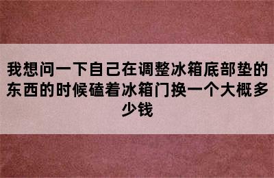 我想问一下自己在调整冰箱底部垫的东西的时候磕着冰箱门换一个大概多少钱