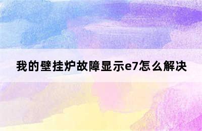 我的壁挂炉故障显示e7怎么解决