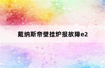 戴纳斯帝壁挂炉报故障e2