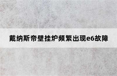 戴纳斯帝壁挂炉频繁出现e6故障