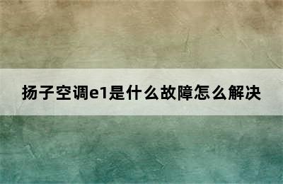 扬子空调e1是什么故障怎么解决