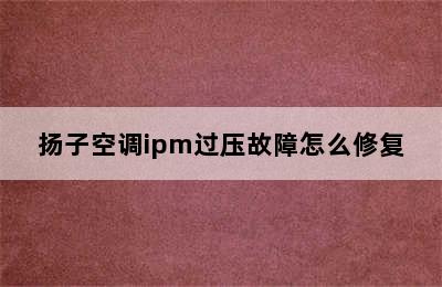 扬子空调ipm过压故障怎么修复