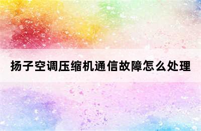 扬子空调压缩机通信故障怎么处理