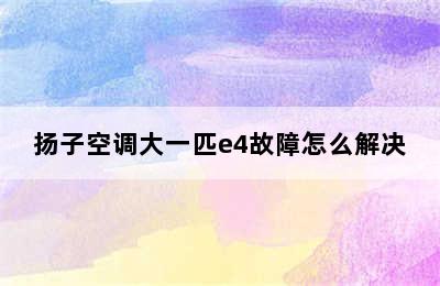 扬子空调大一匹e4故障怎么解决