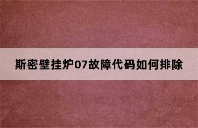 斯密壁挂炉07故障代码如何排除