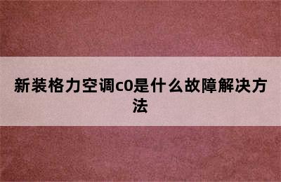 新装格力空调c0是什么故障解决方法