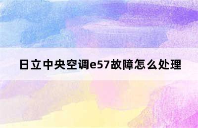 日立中央空调e57故障怎么处理