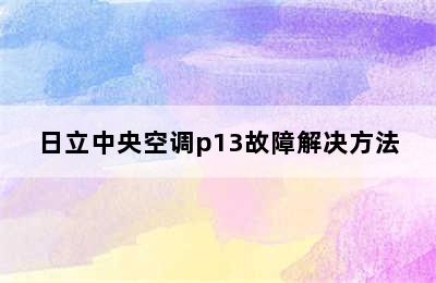 日立中央空调p13故障解决方法