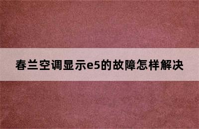 春兰空调显示e5的故障怎样解决