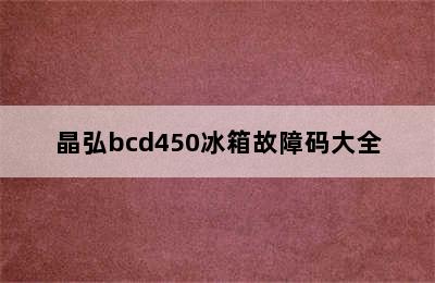 晶弘bcd450冰箱故障码大全