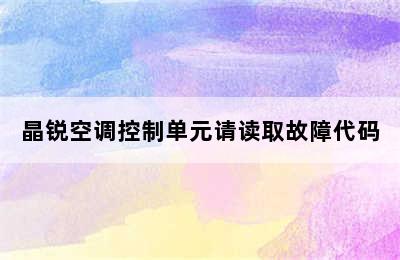 晶锐空调控制单元请读取故障代码