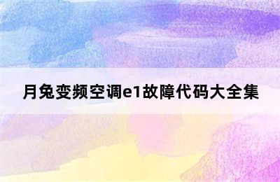 月兔变频空调e1故障代码大全集