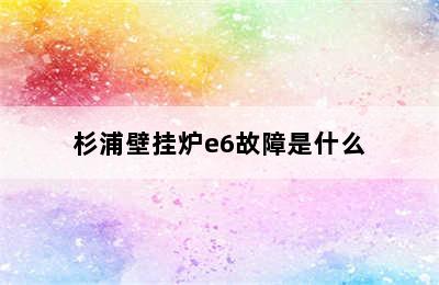 杉浦壁挂炉e6故障是什么