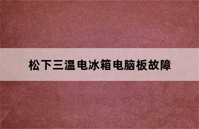 松下三温电冰箱电脑板故障