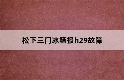 松下三门冰箱报h29故障