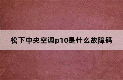 松下中央空调p10是什么故障码