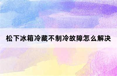 松下冰箱冷藏不制冷故障怎么解决