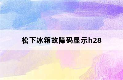 松下冰箱故障码显示h28