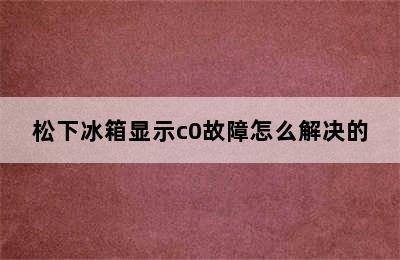 松下冰箱显示c0故障怎么解决的