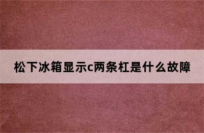 松下冰箱显示c两条杠是什么故障