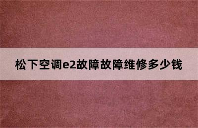 松下空调e2故障故障维修多少钱