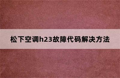 松下空调h23故障代码解决方法