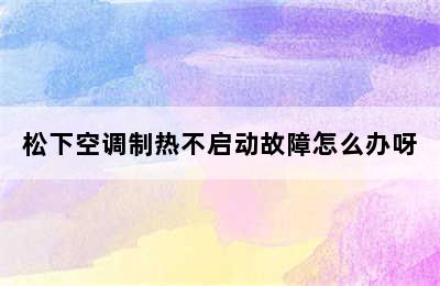 松下空调制热不启动故障怎么办呀