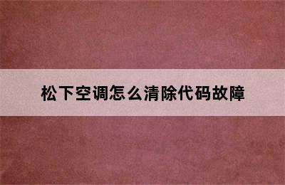 松下空调怎么清除代码故障