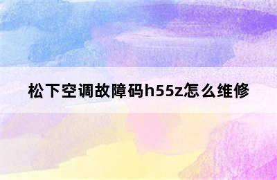 松下空调故障码h55z怎么维修