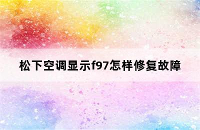 松下空调显示f97怎样修复故障