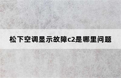 松下空调显示故障c2是哪里问题