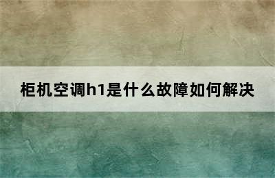 柜机空调h1是什么故障如何解决