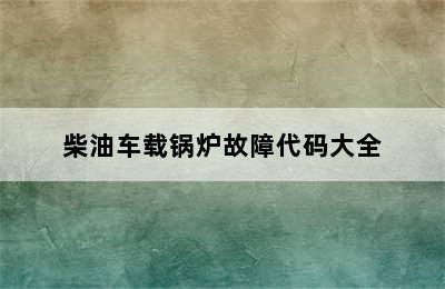 柴油车载锅炉故障代码大全