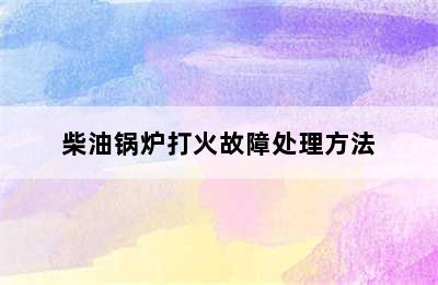 柴油锅炉打火故障处理方法