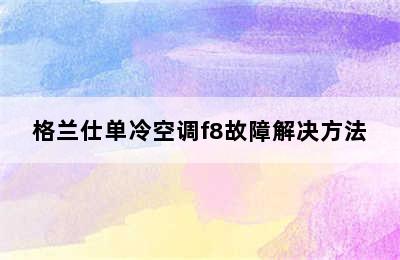 格兰仕单冷空调f8故障解决方法