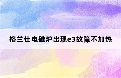 格兰仕电磁炉出现e3故障不加热