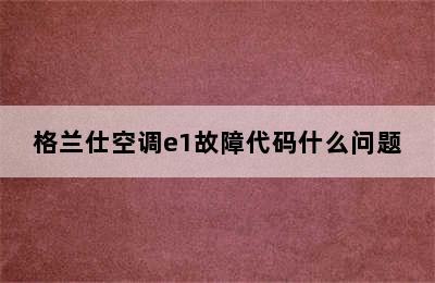 格兰仕空调e1故障代码什么问题