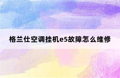 格兰仕空调挂机e5故障怎么维修