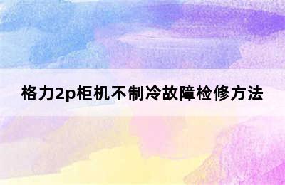 格力2p柜机不制冷故障检修方法