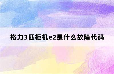 格力3匹柜机e2是什么故障代码