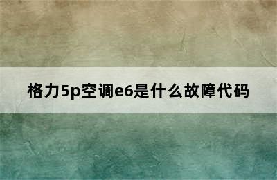 格力5p空调e6是什么故障代码