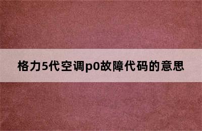 格力5代空调p0故障代码的意思