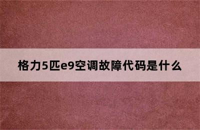 格力5匹e9空调故障代码是什么