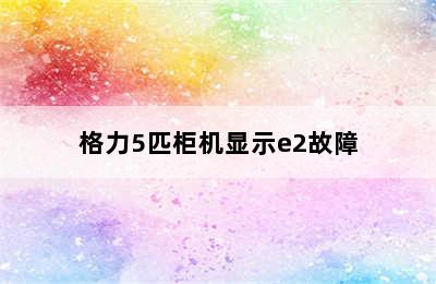 格力5匹柜机显示e2故障