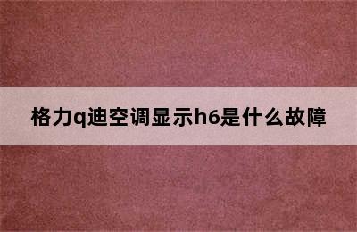 格力q迪空调显示h6是什么故障