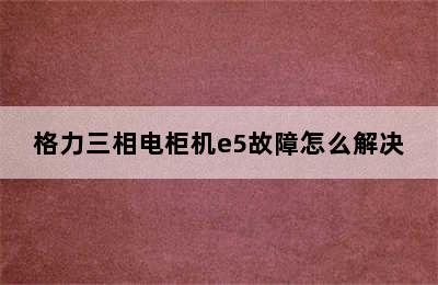 格力三相电柜机e5故障怎么解决