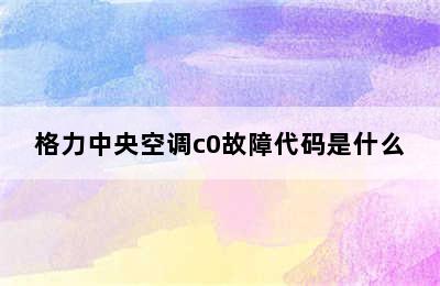 格力中央空调c0故障代码是什么