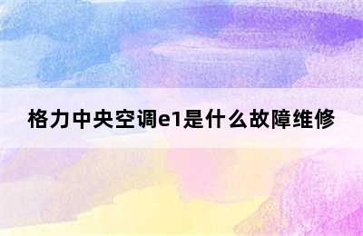 格力中央空调e1是什么故障维修