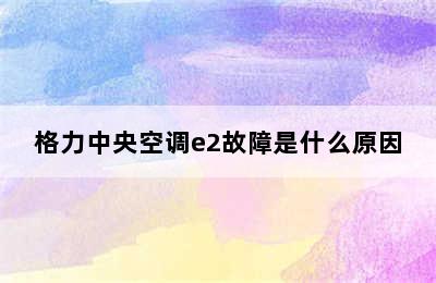 格力中央空调e2故障是什么原因